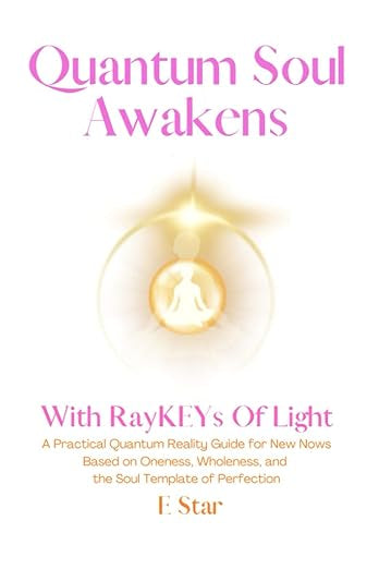 Quantum Soul Awakens: With Love-Light Remembered RayKEYS…A Practical Quantum Reality Guide for New Nows Based on Oneness, Wholeness, and the Soul Template of Perfection